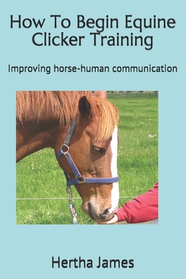 How To Begin Equine Clicker Training: Improving horse-human communication - James, Hertha