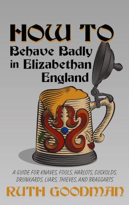 How to Behave Badly in Elizabethan England: A Guide for Knaves, Fools, Harlots, Cuckolds, Drunkards, Liars, Thieves, and Braggarts - Goodman, Ruth