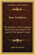 How To Believe: The Questions That Challenge Man's Faith Answered In The Light Of The Apostle's Creed