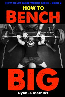 How To Bench BIG: 12 Week Bench Press Program and Technique Guide - Mathias, Ryan J