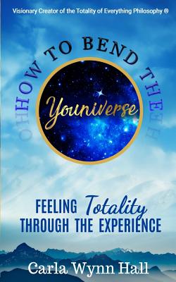 How to Bend the YOUniverse: Feeling Totality Through the Experience: Increasing Your Human Potential Value through Consciousness - Hall, Carla Wynn