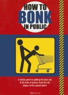 How to Bonk in Public: A Handy Guide to Getting the Best Sex in All Sorts of Places, From the Ski Slopes to the Supermarket