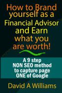 How to Brand Yourself as a Financial Advisor and Earn What You Are Worth!: A 9 Step Non Seo Method to Capture Page One of Google