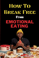 How To Break Free From Emotional Eating: A Guide to Reclaiming Your Body and Mind