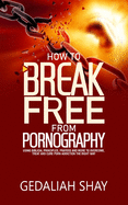 How to Break Free from Pornography: Using Biblical Principles, Prayers and More To Overcome, Treat And Cure Porn Addiction The Right Way