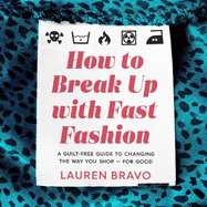 How To Break Up With Fast Fashion: A guilt-free guide to changing the way you shop - for good