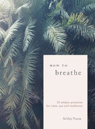 How to Breathe: 25 Simple Practices for Calm, Joy and Resilience