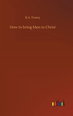 How to bring Men to Christ - Torrey, R a