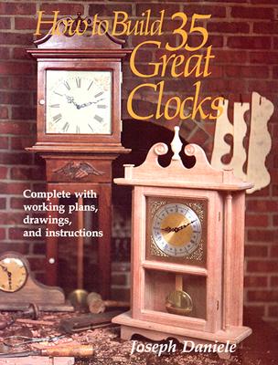 How to Build 35 Great Clocks: Complete with Working Plans, Drawings, and Instructions - Daniele, Joseph