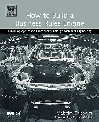 How to Build a Business Rules Engine: Extending Application Functionality Through Metadata Engineering - Chisholm, Malcolm, and Ross, Ronald G (Foreword by)