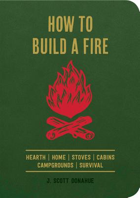How to Build a Fire: Hearth Home Stoves Cabins Campgrounds Survival - Donahue, J Scott