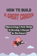 How To Build A Great Career: Discovering A New Model To Develop A Career In The Future: Develop Great Career