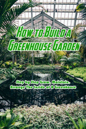 How to Build a Greenhouse Garden: Step by Step Grow, Maintain, Arrange The Inside of A Greenhouse: Build Own Passive Solar Greenhouse