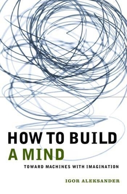 How to Build a Mind: Toward Machines with Imagination - Aleksander, Igor, Professor