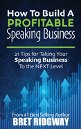 How to Build a Profitable Speaking Business: 21 Tips for Taking Your Speaking Business to the Next Level