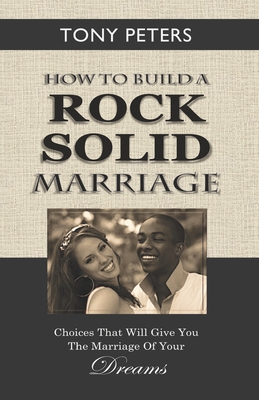 How to Build a Rock Solid Marriage: Choices That Will Give You the Marriage of Your Dreams - Peters, Tony