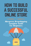 How To Build A Successful Online Store: Aliexpress Dropshipping Complete Guide For Beginners: How To Promote Webstore Using Internet Marketing