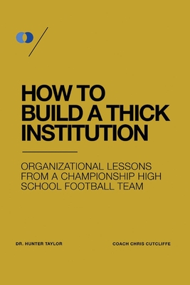 How to Build a Thick Institution: Organizational Lessons from a Championship High School Football Program - Taylor, Hunter, and Cutcliffe, Chris