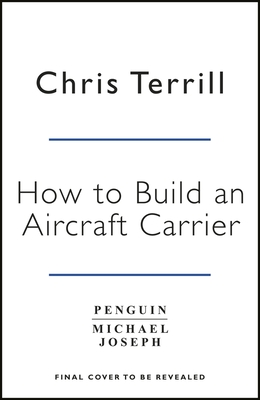How to Build an Aircraft Carrier: The Incredible Story of the Men and Women Who Brought Britain's Biggest Warship to Life - Terrill, Chris