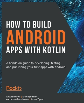 How to Build Android Apps with Kotlin: A hands-on guide to developing, testing, and publishing your first apps with Android - Forrester, Alex, and Boudjnah, Eran, and Dumbravan, Alexandru