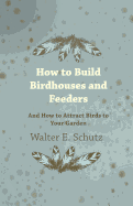 How To Build Birdhouses And Feeders - And How To Attract Birds To Your Garden