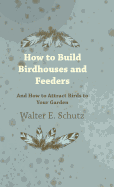 How to Build Birdhouses and Feeders - And How to Attract Birds to Your Garden