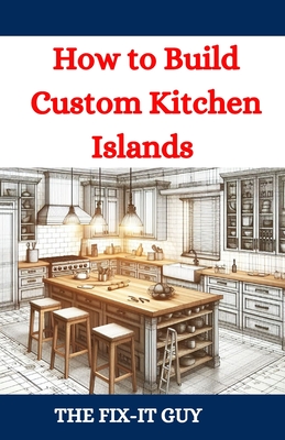 How to Build Custom Kitchen Islands: The Ultimate DIY Guide to Creating Functional and Stylish Kitchen Islands for Any Home - Guy, The Fix-It