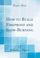 How to Build Fireproof and Slow-Burning (Classic Reprint)