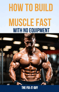 How to Build Muscle Fast With No Equipment: The At-Home Bible For Cutting Gym Costs and Sculpting a Lean Physique Through Calisthenics and Smart Diet Changes