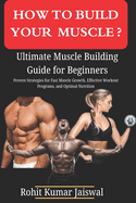 How to build muscle? Ultimate Muscle Building Guide for Beginners: Proven Strategies for Fast Muscle Growth, Effective Workout Programs, and Optimal Nutrition