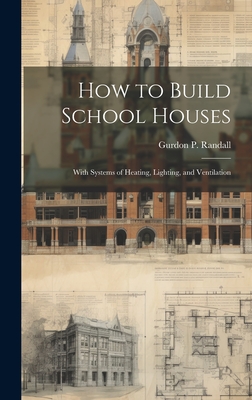 How to Build School Houses; With Systems of Heating, Lighting, and Ventilation - Randall, Gurdon P [From Old Catalog] (Creator)