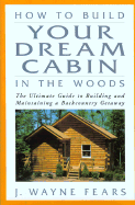 How to Build Your Dream Cabin in the Woods: The Ultimate Guide to Building and Maintaining a Backcountry Getaway - Fears, J Wayne