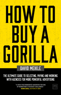 How to Buy A Gorilla: The ultimate guide to selecting, paying and working with agencies for more powerful advertising