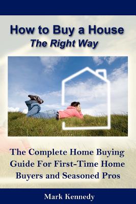 How to Buy a House the Right Way: The Complete Home Buying Guide for First-Time Home - Kennedy, Mark