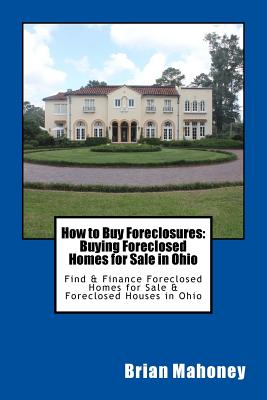 How to Buy Foreclosures: Buying Foreclosed Homes for Sale in Ohio: Find & Finance Foreclosed Homes for Sale & Foreclosed Houses in Ohio - Real Estate, Ohio, and Mahoney, Brian