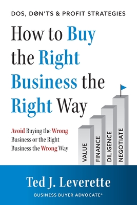 How to Buy the Right Business the Right Way: Avoid Buying the Wrong Business or the Right Business the Wrong Way - Leverette, Ted J