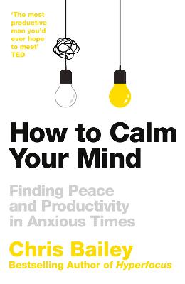 How to Calm Your Mind: Finding Peace and Productivity in Anxious Times - Bailey, Chris