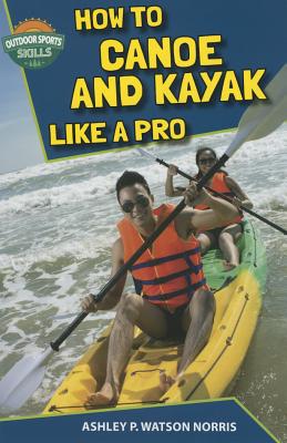 How to Canoe and Kayak Like a Pro - Watson Norris, Ashley P