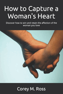 How to Capture a Woman's Heart: Discover how to win and retain the affection of the woman you love