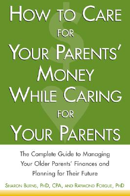 How to Care for Your Parents' Money While Caring for Your Parents: The Complete Guide to Managing Your Parents' Finances - Burns, Sharon, PH.D., and Forgue, Raymond E, PH.D.