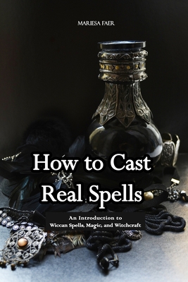 How to Cast Real Spells: An Introduction to Wiccan Spells, Magic, and Witchcraft - Faer, Mariesa