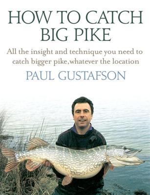 How To Catch Big Pike: All the insight and technique you need to catch bigger pike, whatever the location - Gustafson, Paul