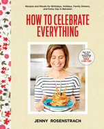 How to Celebrate Everything: Recipes and Rituals for Birthdays, Holidays, Family Dinners, and Every Day in Between: A Cookbook