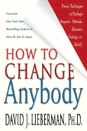 How to Change Anybody: Proven Techniques to Reshape Anyone's Attitude, Behavior, Feelings, or Beliefs - Lieberman, David J, Dr.