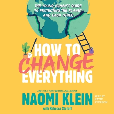 How to Change Everything: The Young Human's Guide to Protecting the Planet and Each Other - Klein, Naomi, and Ryerson, Katie (Read by), and Stefoff, Rebecca (Contributions by)