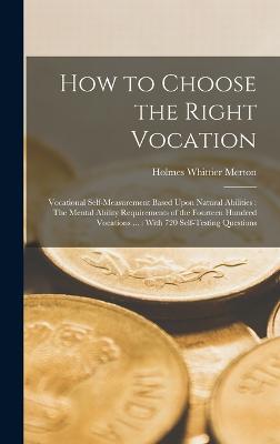 How to Choose the Right Vocation: Vocational Self-Measurement Based Upon Natural Abilities: The Mental Ability Requirements of the Fourteen Hundred Vocations ...: With 720 Self-Testing Questions - Merton, Holmes Whittier