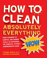 How to Clean Absolutely Everything: From Cashmere to Carpets, and Shower Stalls to Slipcovers, the Complete, Utterly Comprehensive Guide. Yvonne Worth with Amanda Blinkhorn