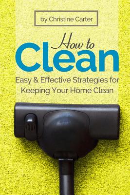 How to Clean: Daily, Weekly, and Monthly Strategies for a Cleaner, Healthier Home - Carter, Christine J