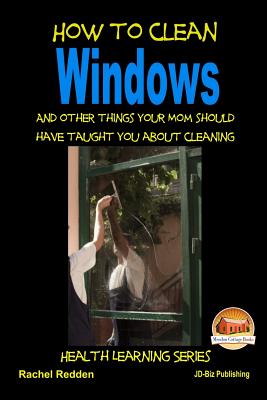 How to Clean Windows - And other things your Mom should have taught you about Cleaning - Davidson, John, and Mendon Cottage Books (Editor), and Redden, Rachel