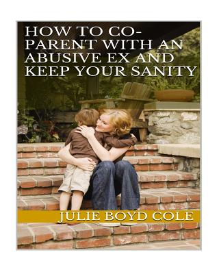 How to Co-Parent with an Abusive Ex and Keep Your Sanity - Boyd Cole, Julie